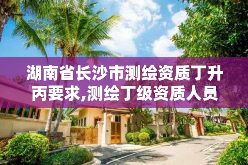 湖南省长沙市测绘资质丁升丙要求,测绘丁级资质人员条件。