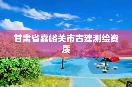 甘肃省嘉峪关市古建测绘资质