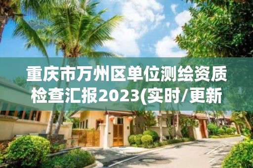 重庆市万州区单位测绘资质检查汇报2023(实时/更新中)