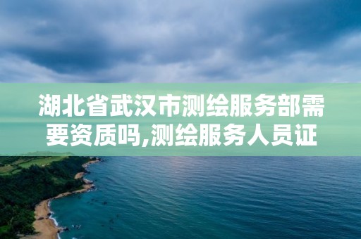 湖北省武汉市测绘服务部需要资质吗,测绘服务人员证书是什么等级。