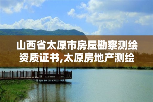 山西省太原市房屋勘察测绘资质证书,太原房地产测绘有限公司电话。