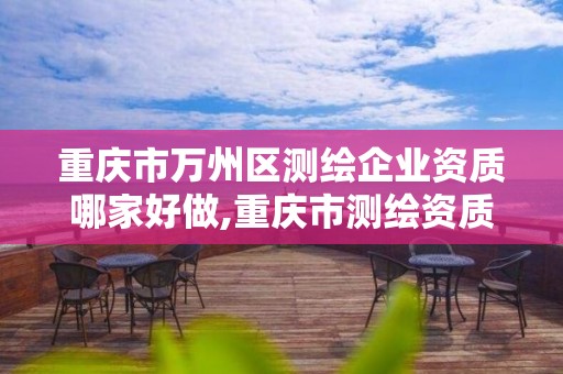 重庆市万州区测绘企业资质哪家好做,重庆市测绘资质管理办法