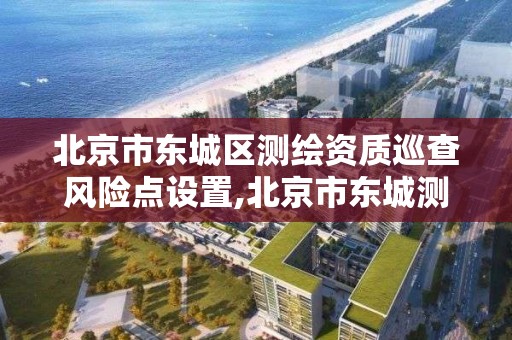 北京市东城区测绘资质巡查风险点设置,北京市东城测绘所