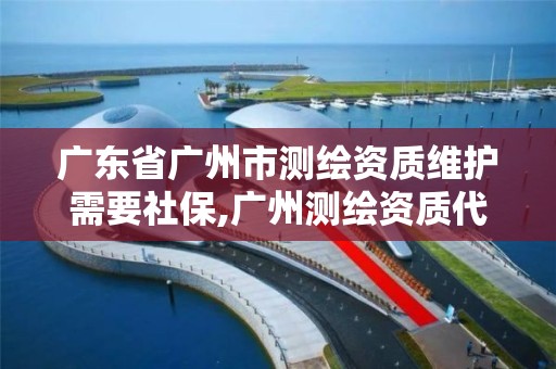 广东省广州市测绘资质维护需要社保,广州测绘资质代办