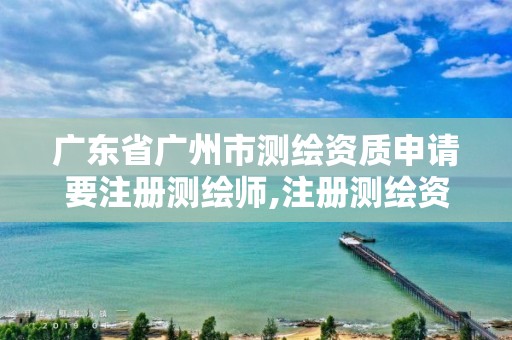 广东省广州市测绘资质申请要注册测绘师,注册测绘资质要求