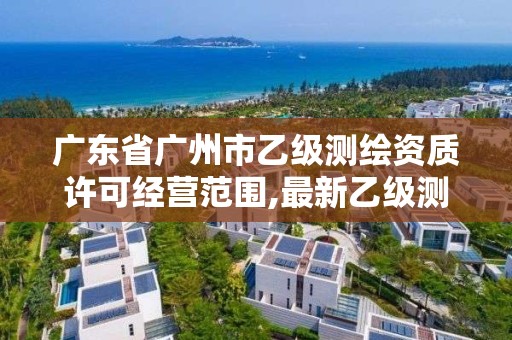 广东省广州市乙级测绘资质许可经营范围,最新乙级测绘资质。