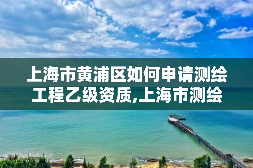 上海市黄浦区如何申请测绘工程乙级资质,上海市测绘院营业时间。