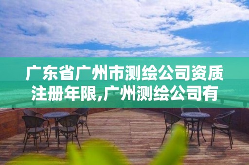 广东省广州市测绘公司资质注册年限,广州测绘公司有哪些