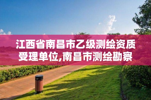 江西省南昌市乙级测绘资质受理单位,南昌市测绘勘察研究院有限公司