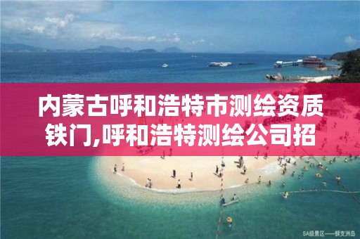 内蒙古呼和浩特市测绘资质铁门,呼和浩特测绘公司招聘