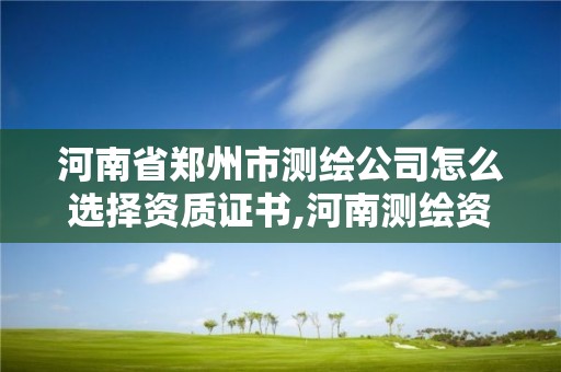 河南省郑州市测绘公司怎么选择资质证书,河南测绘资质单位查询。