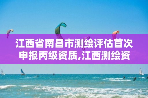 江西省南昌市测绘评估首次申报丙级资质,江西测绘资质网