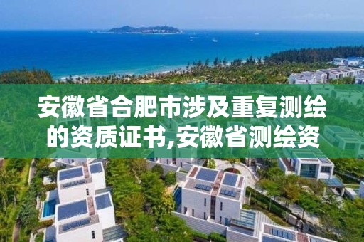 安徽省合肥市涉及重复测绘的资质证书,安徽省测绘资质延期公告。