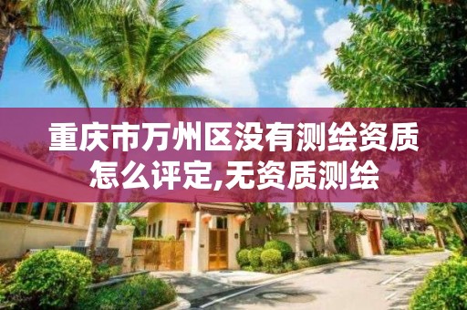 重庆市万州区没有测绘资质怎么评定,无资质测绘