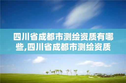 四川省成都市测绘资质有哪些,四川省成都市测绘资质有哪些企业