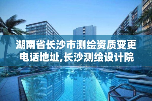 湖南省长沙市测绘资质变更电话地址,长沙测绘设计院。