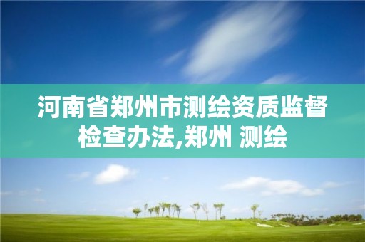 河南省郑州市测绘资质监督检查办法,郑州 测绘