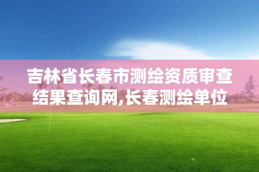 吉林省长春市测绘资质审查结果查询网,长春测绘单位。