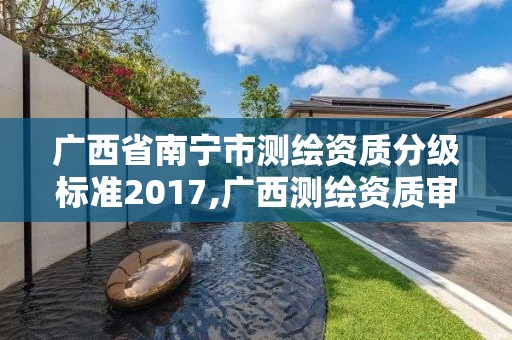 广西省南宁市测绘资质分级标准2017,广西测绘资质审批和服务