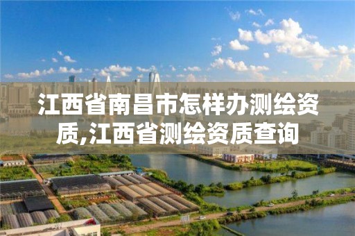 江西省南昌市怎样办测绘资质,江西省测绘资质查询