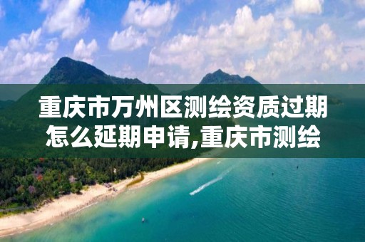 重庆市万州区测绘资质过期怎么延期申请,重庆市测绘资质管理办法