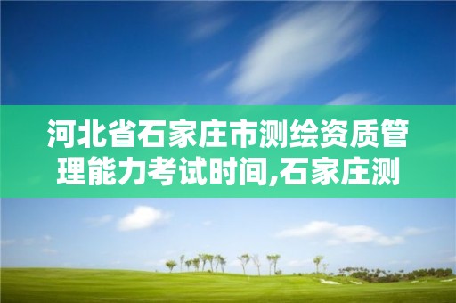 河北省石家庄市测绘资质管理能力考试时间,石家庄测绘局工资怎么样。