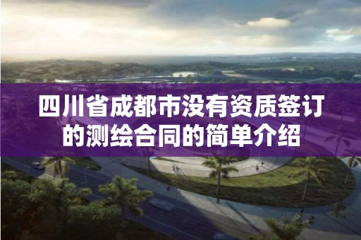 四川省成都市没有资质签订的测绘合同的简单介绍