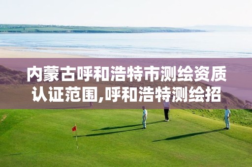 内蒙古呼和浩特市测绘资质认证范围,呼和浩特测绘招聘