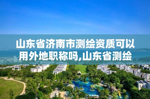 山东省济南市测绘资质可以用外地职称吗,山东省测绘资质专用章。