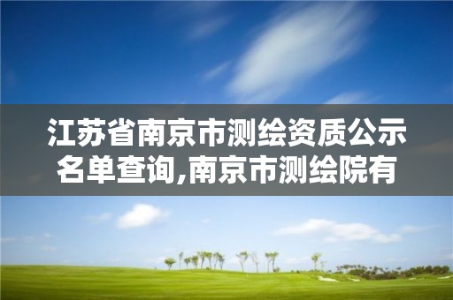 江苏省南京市测绘资质公示名单查询,南京市测绘院有限公司