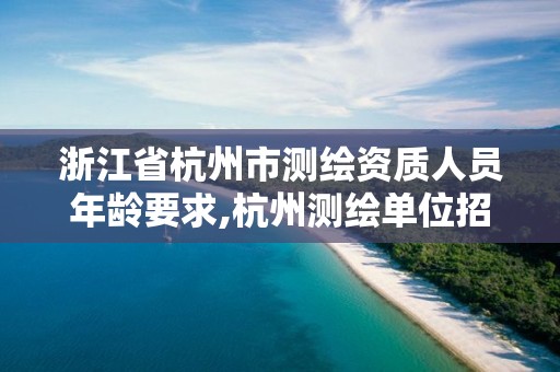 浙江省杭州市测绘资质人员年龄要求,杭州测绘单位招聘