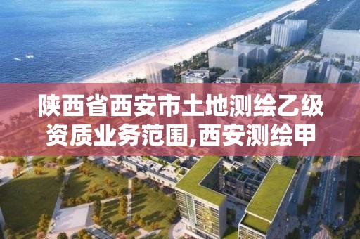 陕西省西安市土地测绘乙级资质业务范围,西安测绘甲级资质的单位。