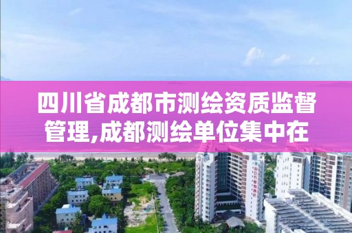 四川省成都市测绘资质监督管理,成都测绘单位集中在哪些地方。