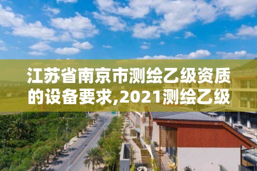 江苏省南京市测绘乙级资质的设备要求,2021测绘乙级资质要求。