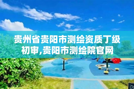 贵州省贵阳市测绘资质丁级初审,贵阳市测绘院官网