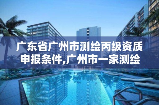 广东省广州市测绘丙级资质申报条件,广州市一家测绘资质单位。