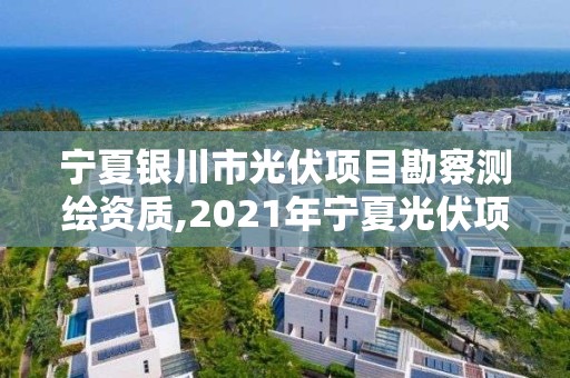 宁夏银川市光伏项目勘察测绘资质,2021年宁夏光伏项目指标