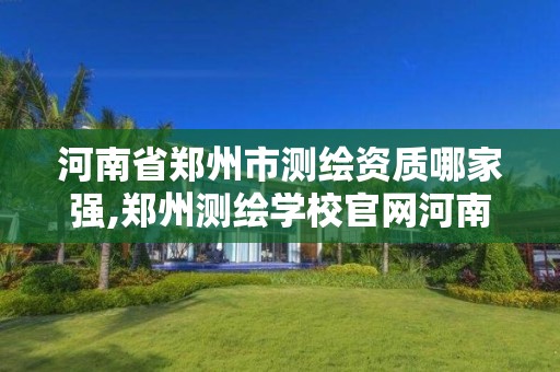 河南省郑州市测绘资质哪家强,郑州测绘学校官网河南省测绘职业学院