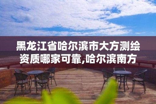 黑龙江省哈尔滨市大方测绘资质哪家可靠,哈尔滨南方测绘