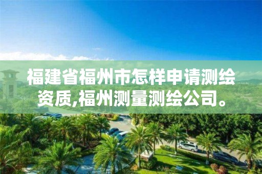 福建省福州市怎样申请测绘资质,福州测量测绘公司。