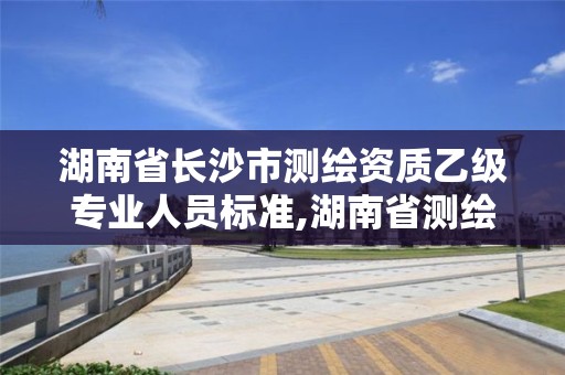 湖南省长沙市测绘资质乙级专业人员标准,湖南省测绘资质申请公示。