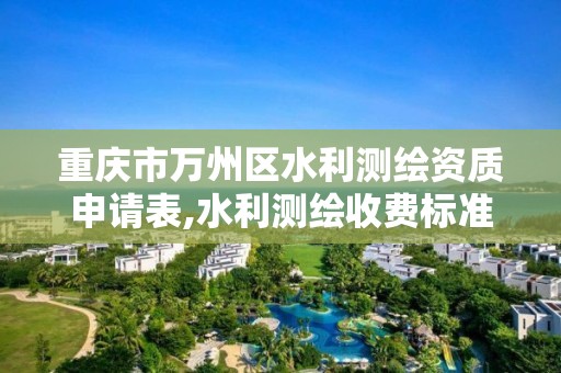 重庆市万州区水利测绘资质申请表,水利测绘收费标准