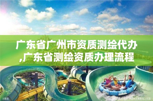 广东省广州市资质测绘代办,广东省测绘资质办理流程