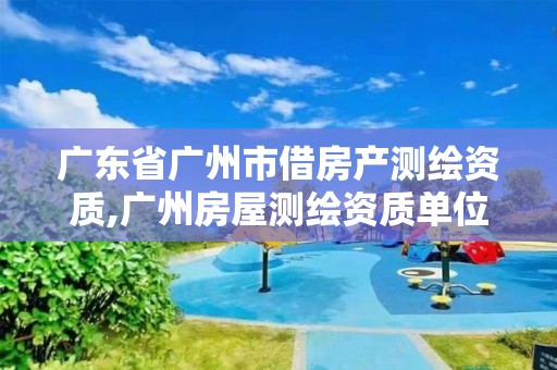 广东省广州市借房产测绘资质,广州房屋测绘资质单位