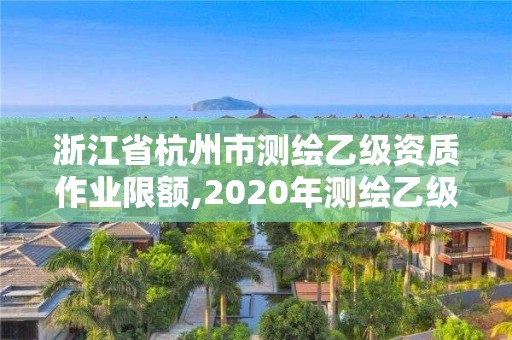 浙江省杭州市测绘乙级资质作业限额,2020年测绘乙级资质申报条件