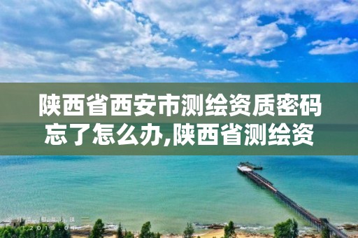 陕西省西安市测绘资质密码忘了怎么办,陕西省测绘资质延期公告。