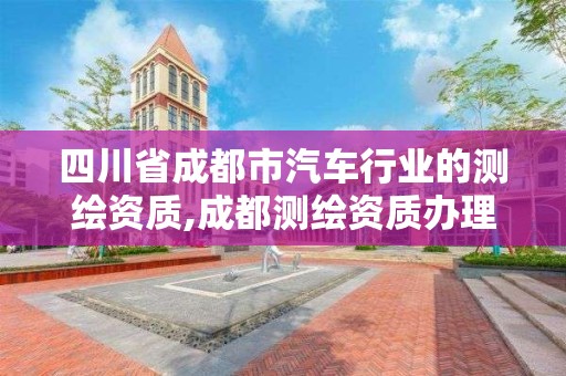 四川省成都市汽车行业的测绘资质,成都测绘资质办理。