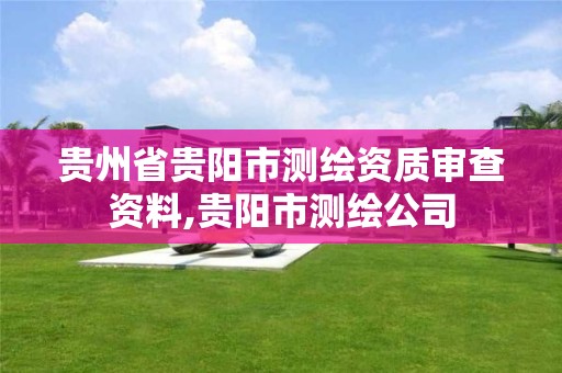 贵州省贵阳市测绘资质审查资料,贵阳市测绘公司