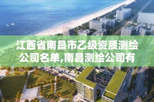 江西省南昌市乙级资质测绘公司名单,南昌测绘公司有哪些