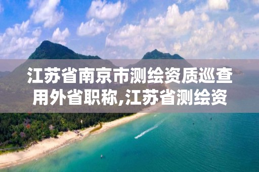 江苏省南京市测绘资质巡查用外省职称,江苏省测绘资质管理信息系统!